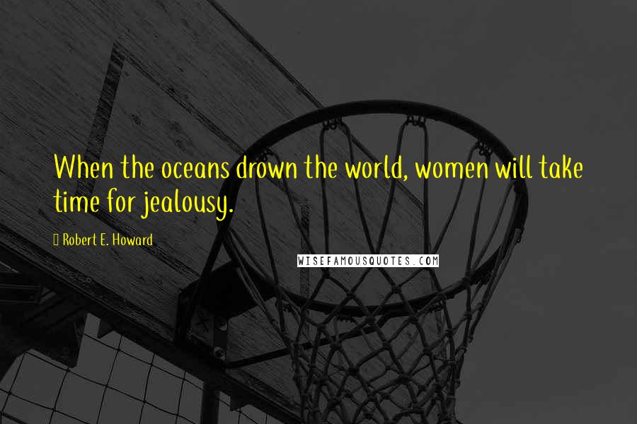 Robert E. Howard Quotes: When the oceans drown the world, women will take time for jealousy.