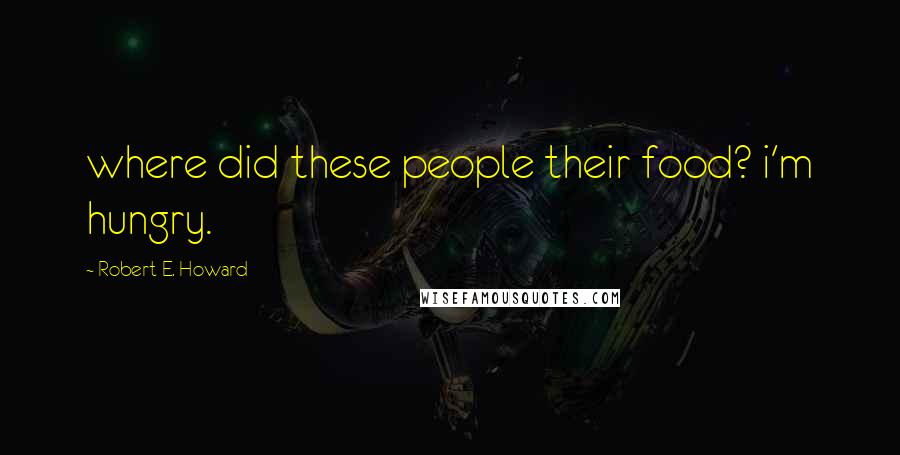 Robert E. Howard Quotes: where did these people their food? i'm hungry.