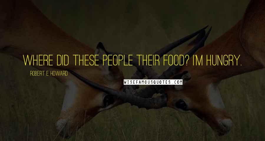 Robert E. Howard Quotes: where did these people their food? i'm hungry.