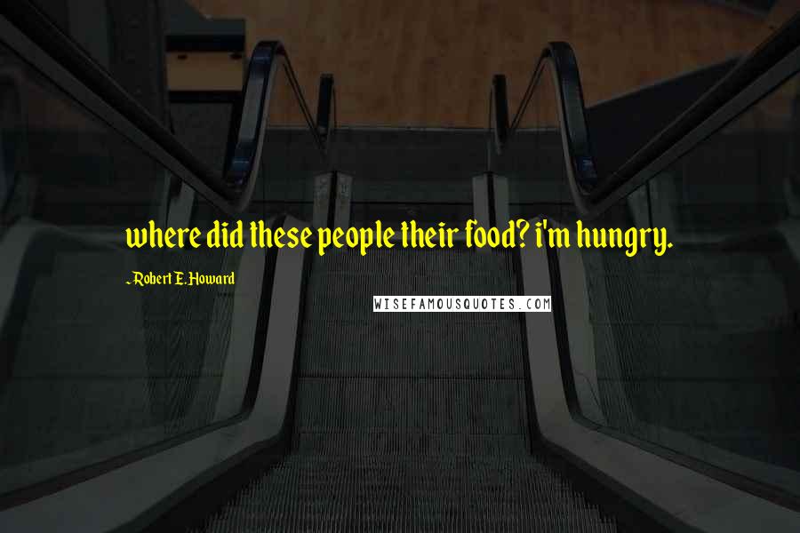 Robert E. Howard Quotes: where did these people their food? i'm hungry.