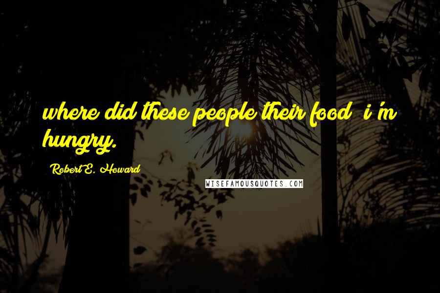 Robert E. Howard Quotes: where did these people their food? i'm hungry.