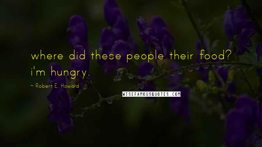 Robert E. Howard Quotes: where did these people their food? i'm hungry.