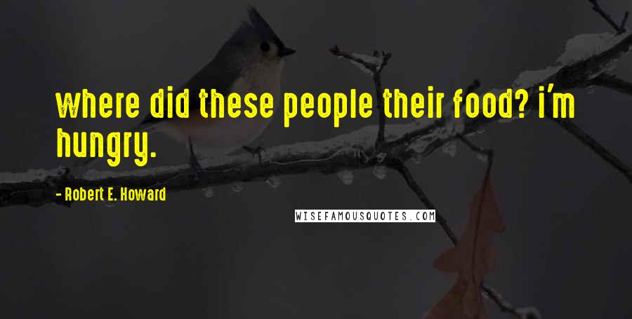 Robert E. Howard Quotes: where did these people their food? i'm hungry.