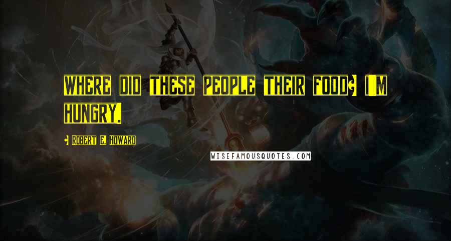 Robert E. Howard Quotes: where did these people their food? i'm hungry.