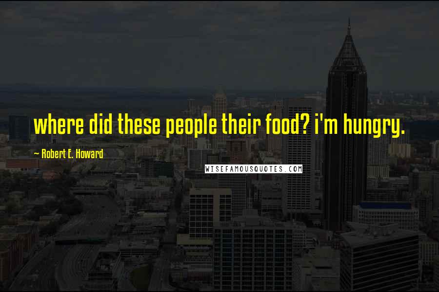 Robert E. Howard Quotes: where did these people their food? i'm hungry.