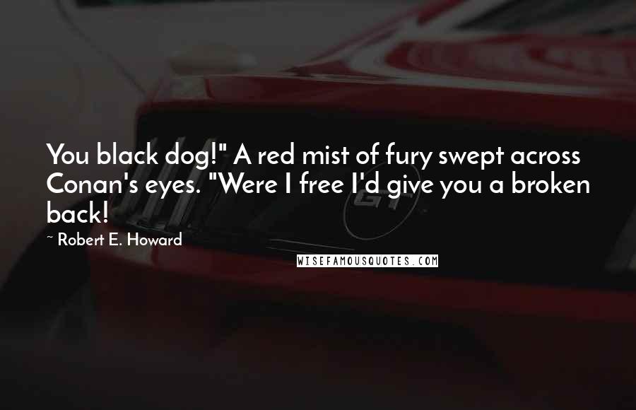 Robert E. Howard Quotes: You black dog!" A red mist of fury swept across Conan's eyes. "Were I free I'd give you a broken back!