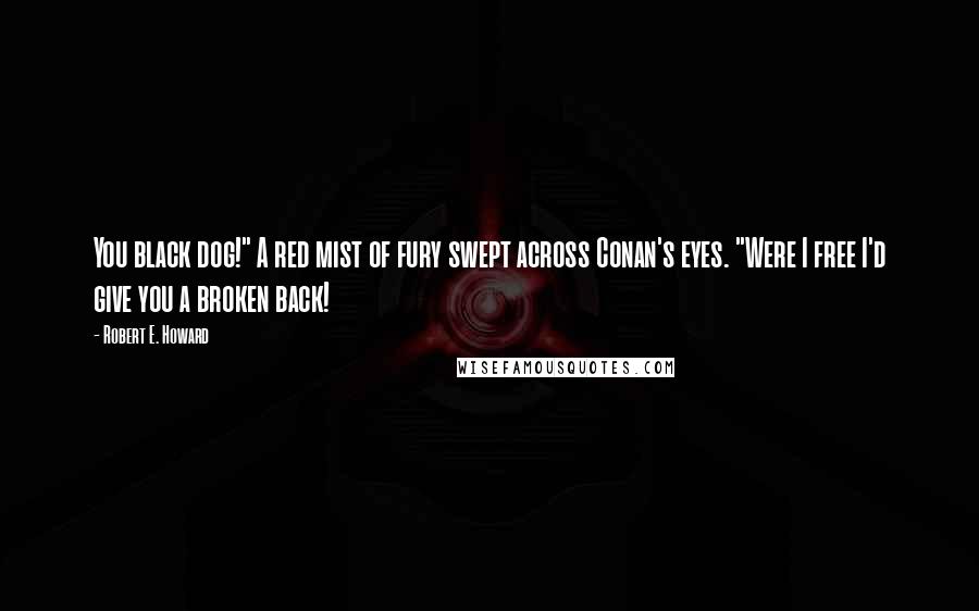 Robert E. Howard Quotes: You black dog!" A red mist of fury swept across Conan's eyes. "Were I free I'd give you a broken back!