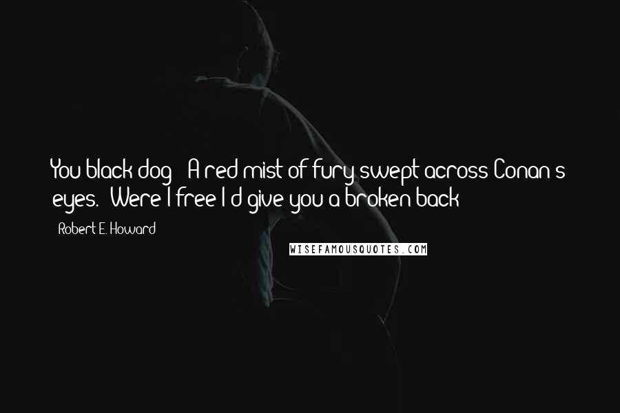 Robert E. Howard Quotes: You black dog!" A red mist of fury swept across Conan's eyes. "Were I free I'd give you a broken back!