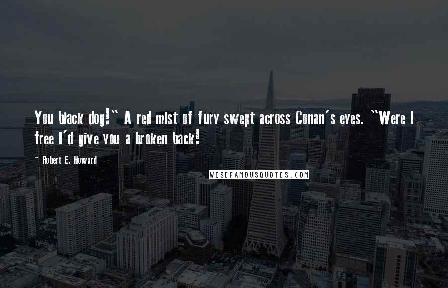 Robert E. Howard Quotes: You black dog!" A red mist of fury swept across Conan's eyes. "Were I free I'd give you a broken back!