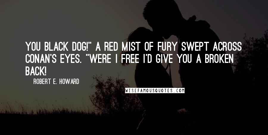 Robert E. Howard Quotes: You black dog!" A red mist of fury swept across Conan's eyes. "Were I free I'd give you a broken back!