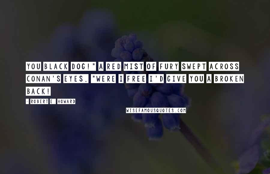Robert E. Howard Quotes: You black dog!" A red mist of fury swept across Conan's eyes. "Were I free I'd give you a broken back!