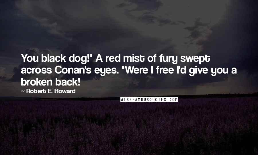 Robert E. Howard Quotes: You black dog!" A red mist of fury swept across Conan's eyes. "Were I free I'd give you a broken back!