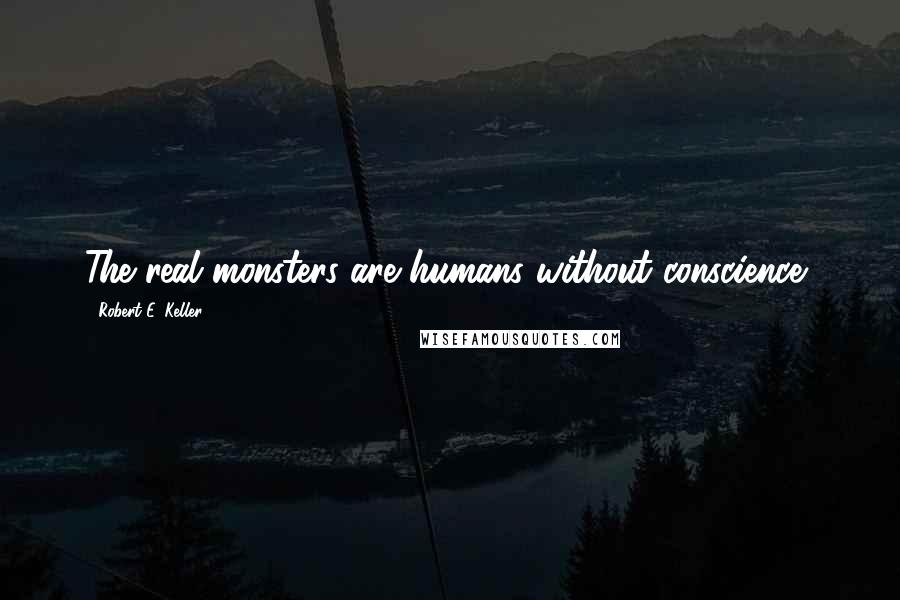 Robert E. Keller Quotes: The real monsters are humans without conscience,