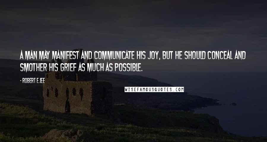 Robert E.Lee Quotes: A man may manifest and communicate his joy, but he should conceal and smother his grief as much as possible.