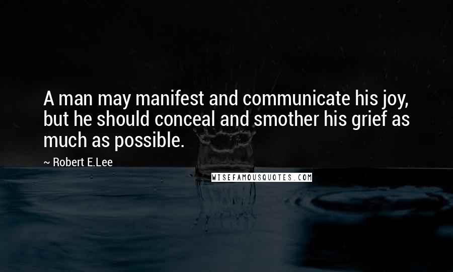 Robert E.Lee Quotes: A man may manifest and communicate his joy, but he should conceal and smother his grief as much as possible.