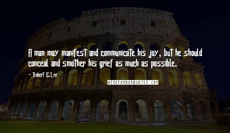 Robert E.Lee Quotes: A man may manifest and communicate his joy, but he should conceal and smother his grief as much as possible.