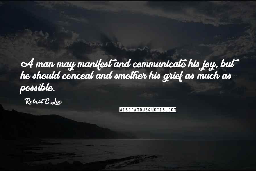 Robert E.Lee Quotes: A man may manifest and communicate his joy, but he should conceal and smother his grief as much as possible.