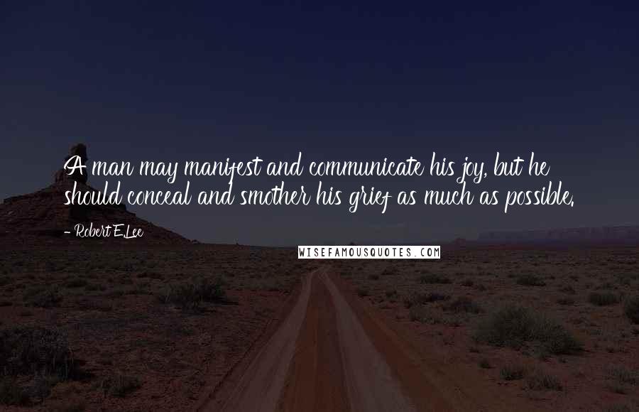 Robert E.Lee Quotes: A man may manifest and communicate his joy, but he should conceal and smother his grief as much as possible.