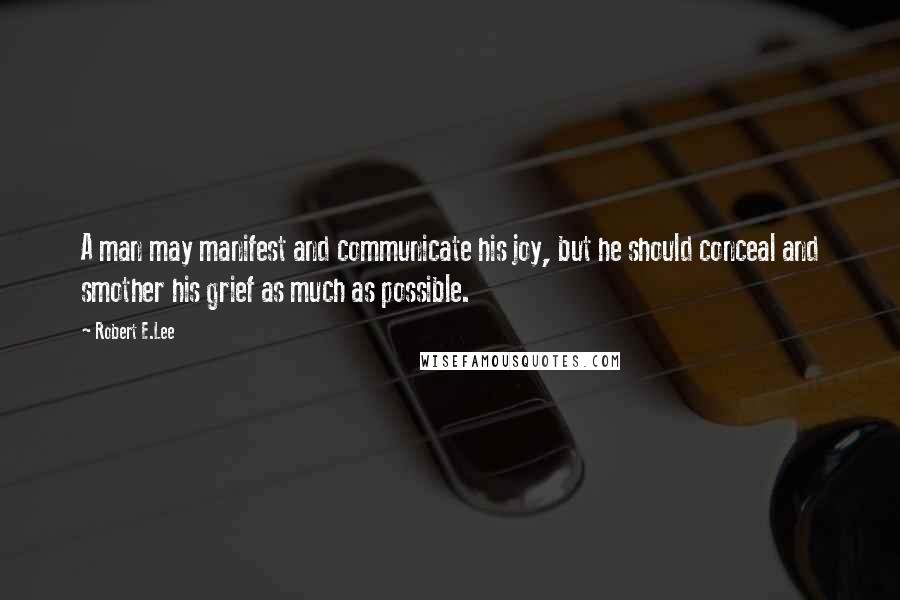 Robert E.Lee Quotes: A man may manifest and communicate his joy, but he should conceal and smother his grief as much as possible.