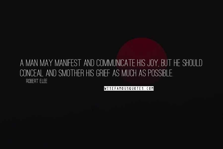 Robert E.Lee Quotes: A man may manifest and communicate his joy, but he should conceal and smother his grief as much as possible.