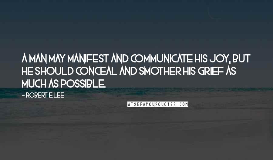 Robert E.Lee Quotes: A man may manifest and communicate his joy, but he should conceal and smother his grief as much as possible.