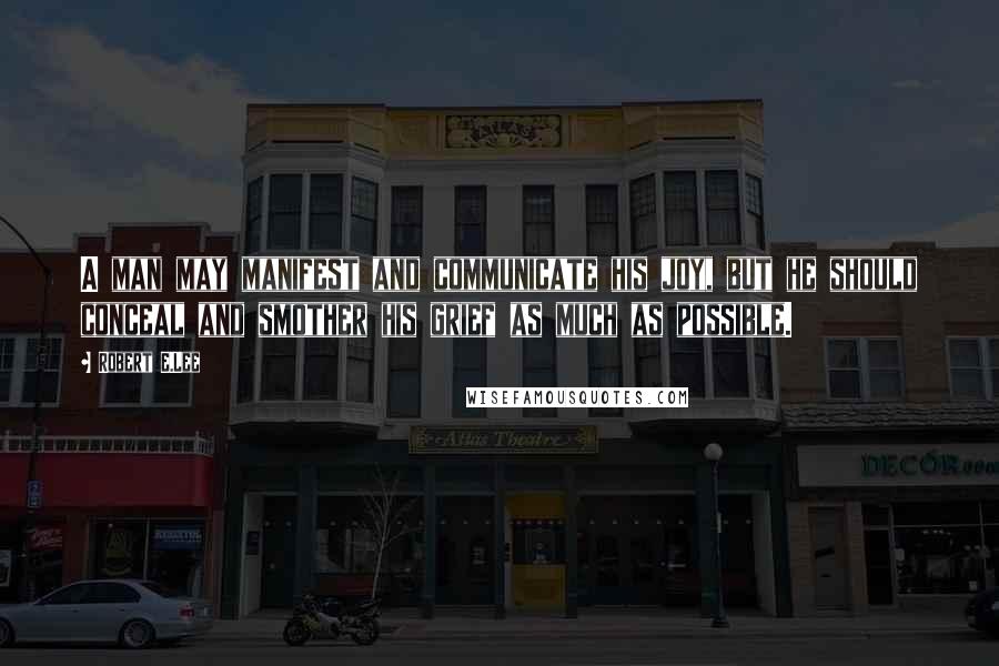 Robert E.Lee Quotes: A man may manifest and communicate his joy, but he should conceal and smother his grief as much as possible.
