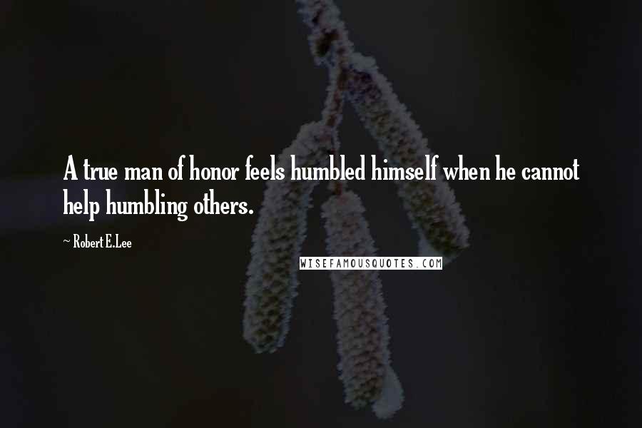 Robert E.Lee Quotes: A true man of honor feels humbled himself when he cannot help humbling others.