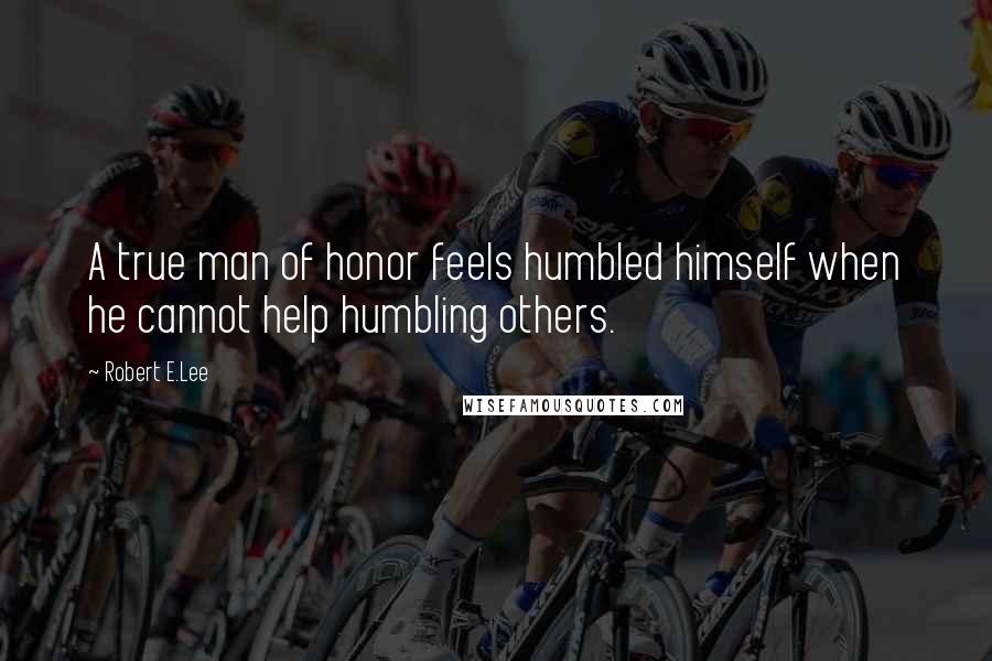 Robert E.Lee Quotes: A true man of honor feels humbled himself when he cannot help humbling others.