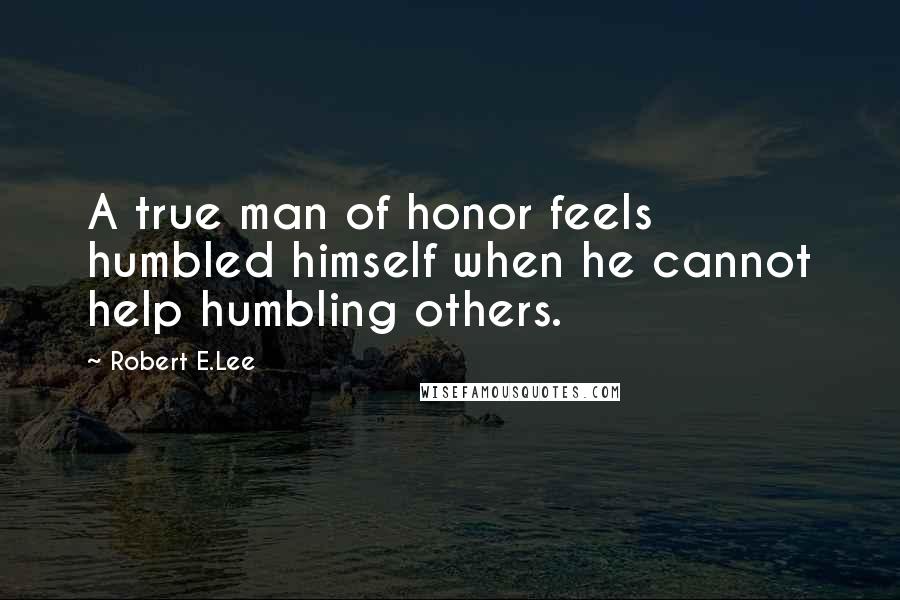 Robert E.Lee Quotes: A true man of honor feels humbled himself when he cannot help humbling others.