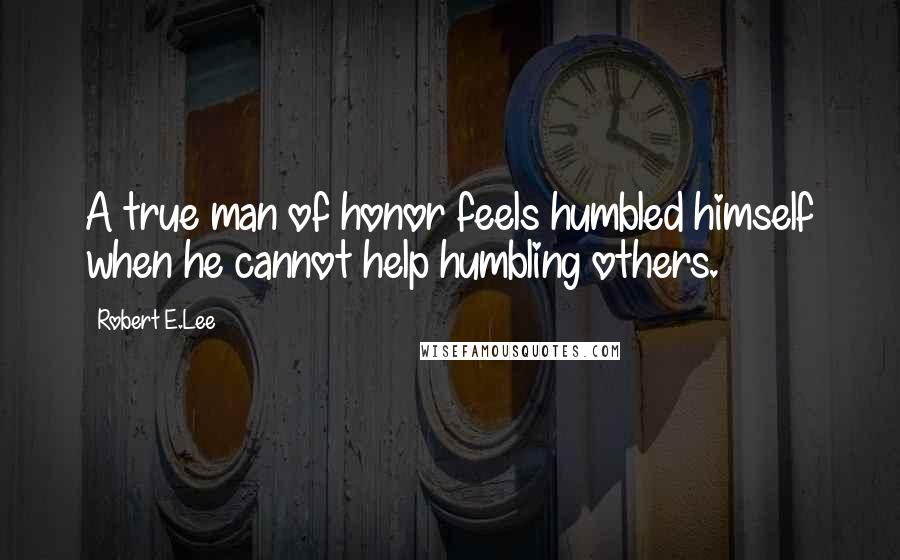 Robert E.Lee Quotes: A true man of honor feels humbled himself when he cannot help humbling others.