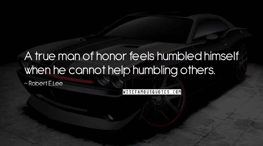 Robert E.Lee Quotes: A true man of honor feels humbled himself when he cannot help humbling others.