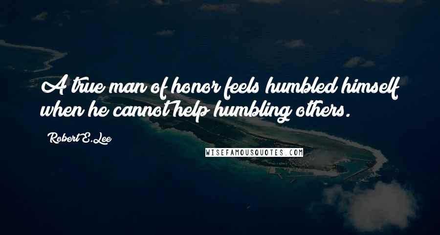 Robert E.Lee Quotes: A true man of honor feels humbled himself when he cannot help humbling others.