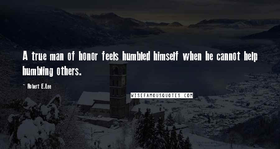 Robert E.Lee Quotes: A true man of honor feels humbled himself when he cannot help humbling others.