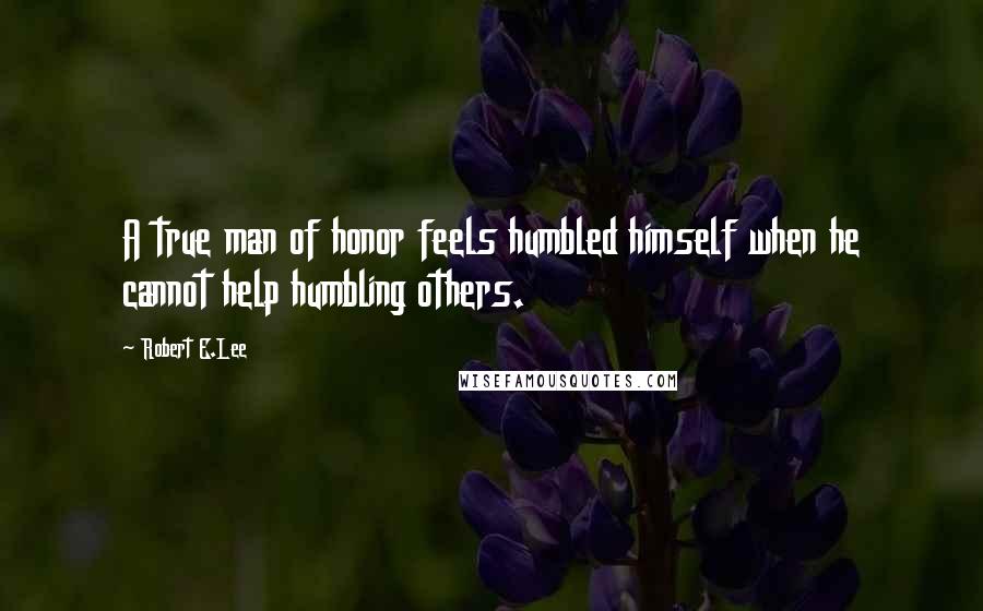 Robert E.Lee Quotes: A true man of honor feels humbled himself when he cannot help humbling others.