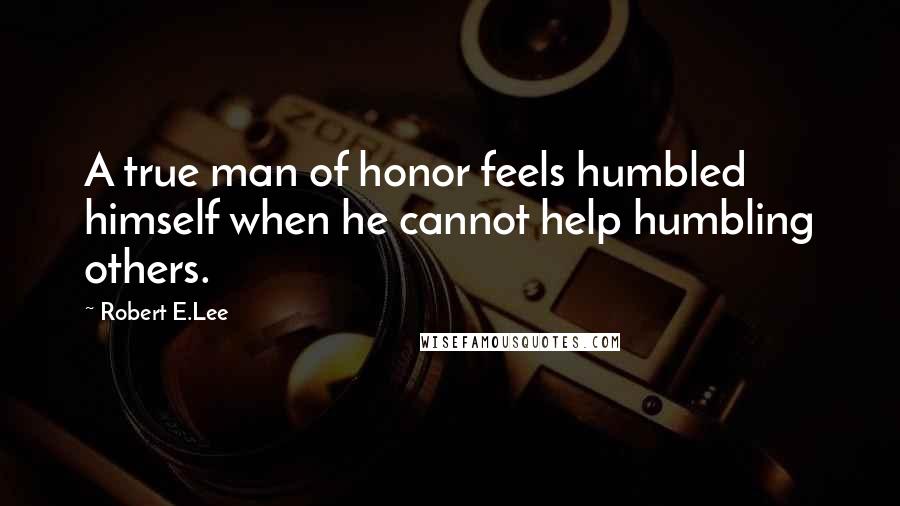 Robert E.Lee Quotes: A true man of honor feels humbled himself when he cannot help humbling others.