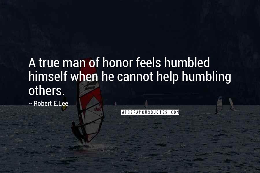 Robert E.Lee Quotes: A true man of honor feels humbled himself when he cannot help humbling others.