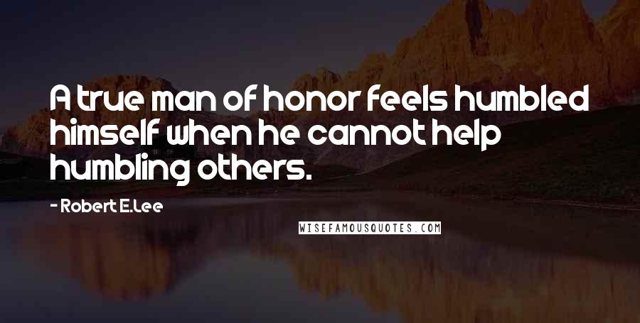 Robert E.Lee Quotes: A true man of honor feels humbled himself when he cannot help humbling others.