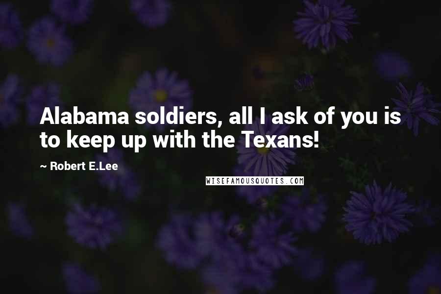 Robert E.Lee Quotes: Alabama soldiers, all I ask of you is to keep up with the Texans!