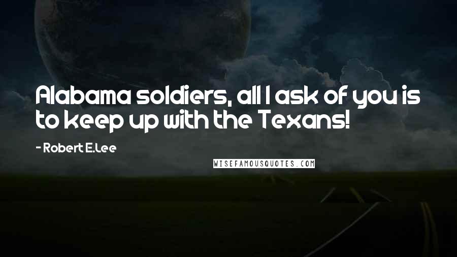 Robert E.Lee Quotes: Alabama soldiers, all I ask of you is to keep up with the Texans!