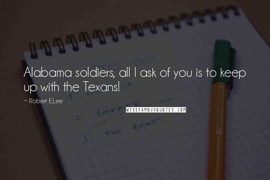 Robert E.Lee Quotes: Alabama soldiers, all I ask of you is to keep up with the Texans!