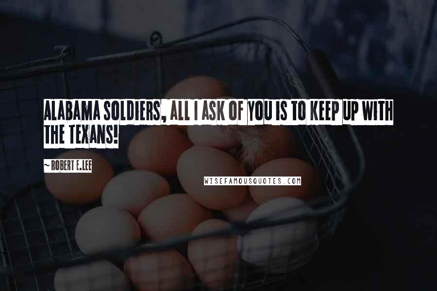 Robert E.Lee Quotes: Alabama soldiers, all I ask of you is to keep up with the Texans!