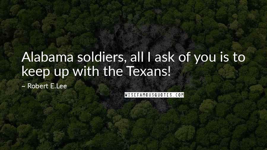 Robert E.Lee Quotes: Alabama soldiers, all I ask of you is to keep up with the Texans!