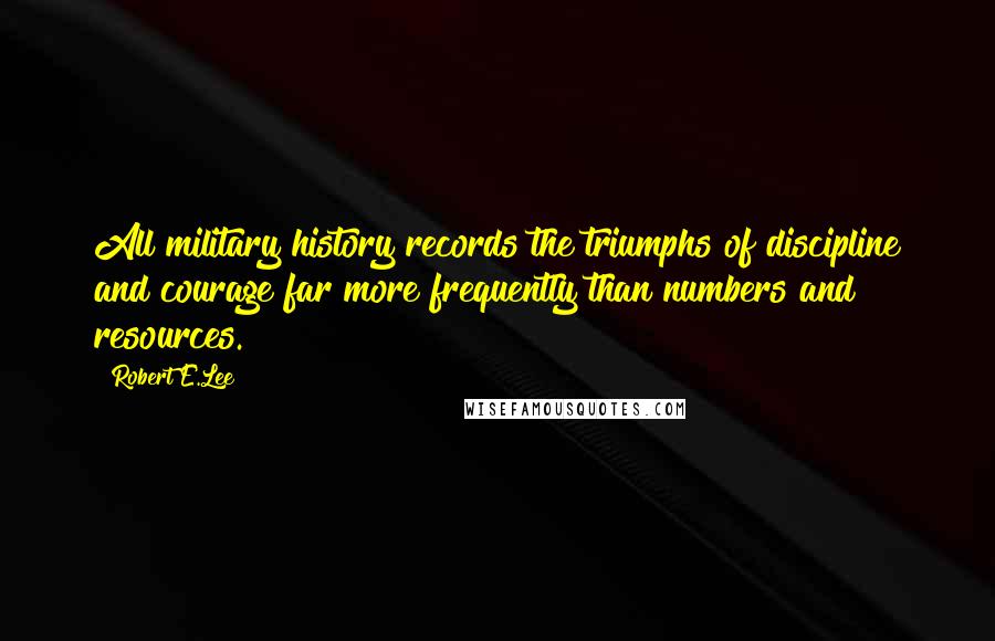 Robert E.Lee Quotes: All military history records the triumphs of discipline and courage far more frequently than numbers and resources.