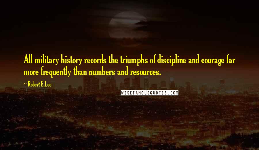 Robert E.Lee Quotes: All military history records the triumphs of discipline and courage far more frequently than numbers and resources.