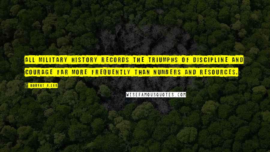 Robert E.Lee Quotes: All military history records the triumphs of discipline and courage far more frequently than numbers and resources.