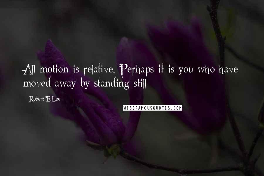 Robert E.Lee Quotes: All motion is relative. Perhaps it is you who have moved away-by standing still