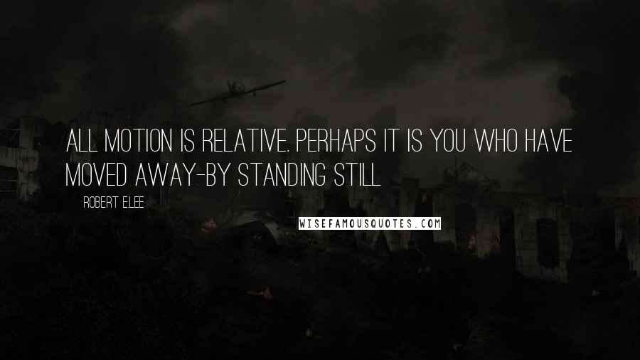 Robert E.Lee Quotes: All motion is relative. Perhaps it is you who have moved away-by standing still