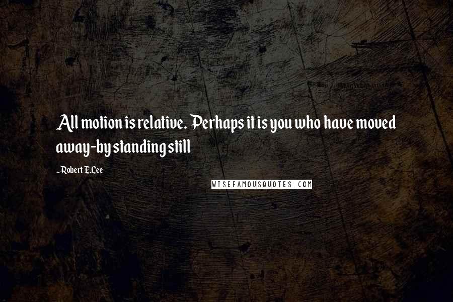 Robert E.Lee Quotes: All motion is relative. Perhaps it is you who have moved away-by standing still