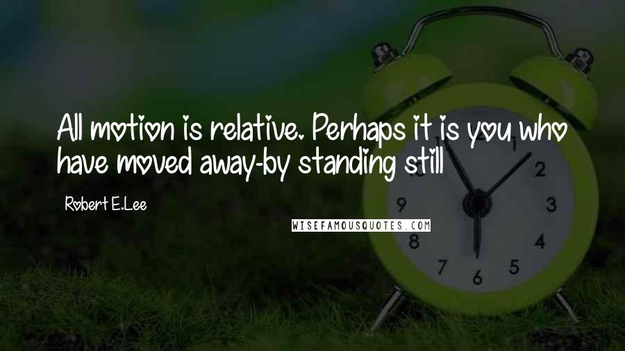 Robert E.Lee Quotes: All motion is relative. Perhaps it is you who have moved away-by standing still