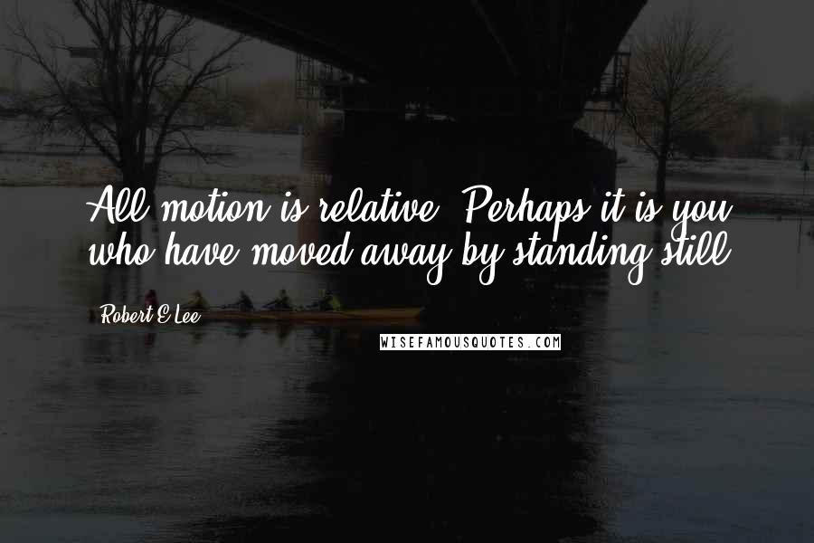 Robert E.Lee Quotes: All motion is relative. Perhaps it is you who have moved away-by standing still